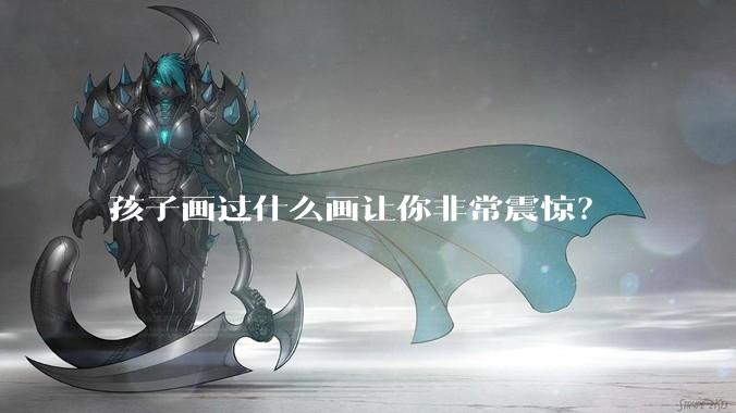 孩子画过什么画让你非常震惊？