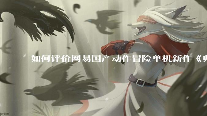 如何评价网易国产动作冒险单机新作《归唐》首支预告片？