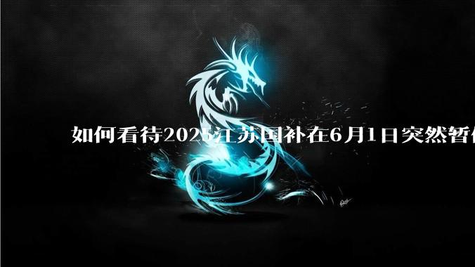 如何看待2025江苏国补在6月1日突然暂停下线？