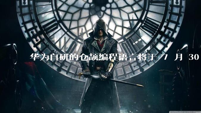 华为自研的仓颉编程语言将于 7 月 30 日开源，这款语言将如何影响未来的开发趋势？