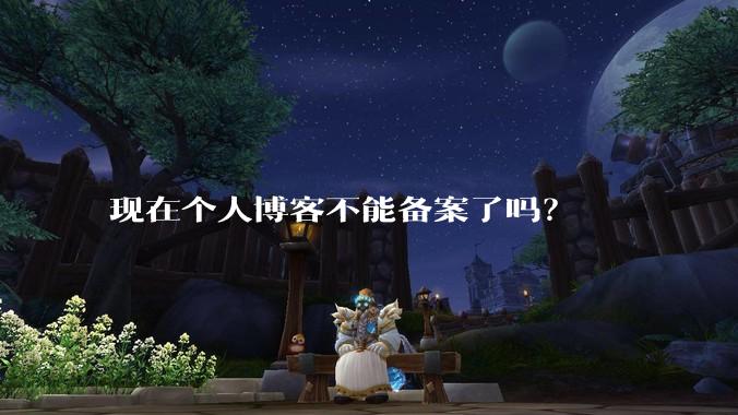 现在个人博客不能备案了吗？