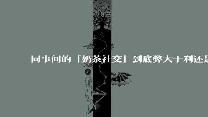 同事间的「奶茶社交」到底弊大于利还是利大于弊？作为职场新人，该如何应对这种社交方式？