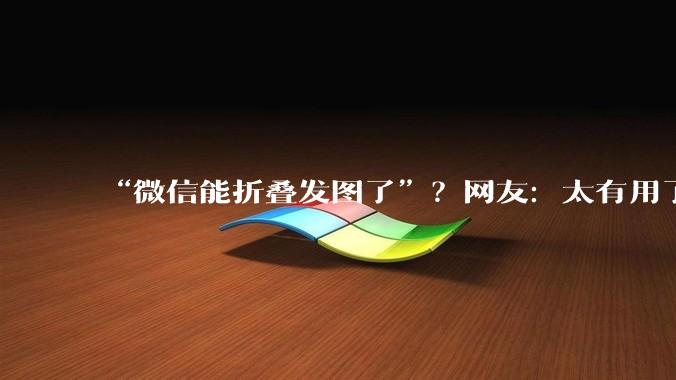 “微信能折叠发图了”？网友：太有用了！_用户_功能_客村