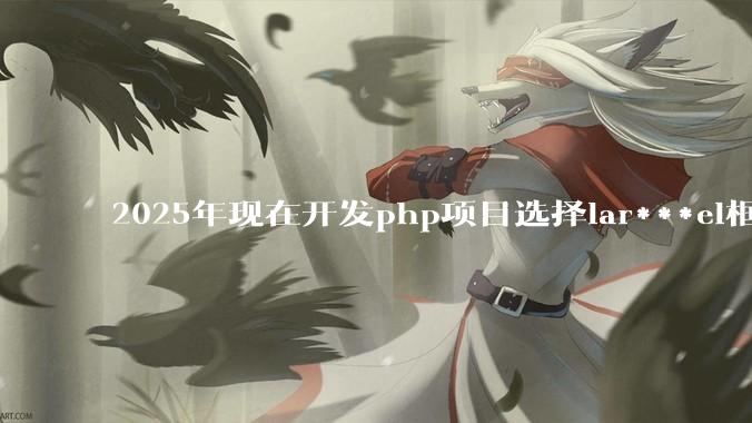2025年现在开发php项目选择lar***el框架好还是thinkphp框架好？