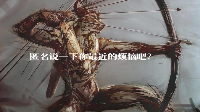 匿名说一下你最近的烦恼吧？