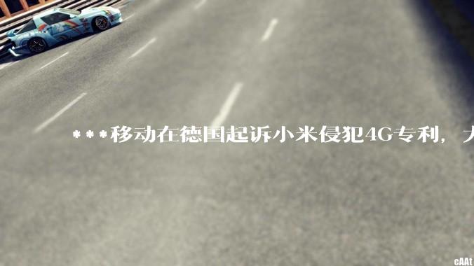 ***移动在德国起诉小米侵犯4G专利，大家如何看待此***？