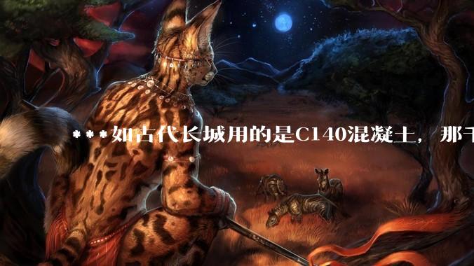 ***如古代长城用的是C140混凝土，那千百年下来会完整的留存至今还是损坏的更加严重？