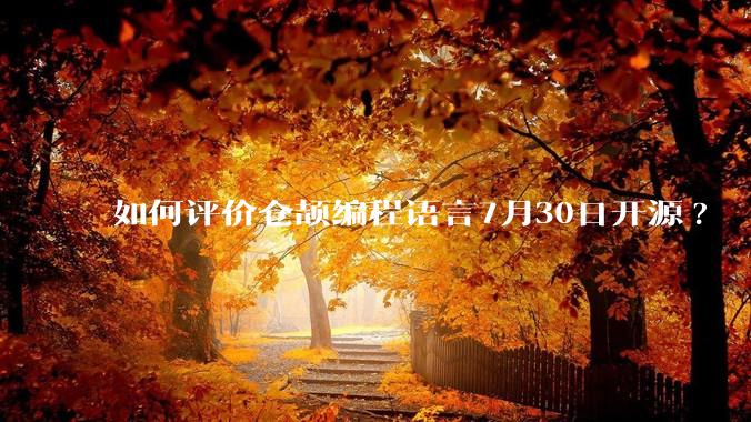 如何评价仓颉编程语言7月30日开源?