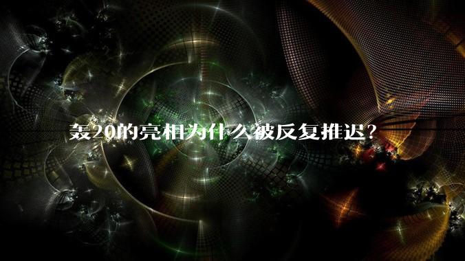轰20的亮相为什么被反复推迟？