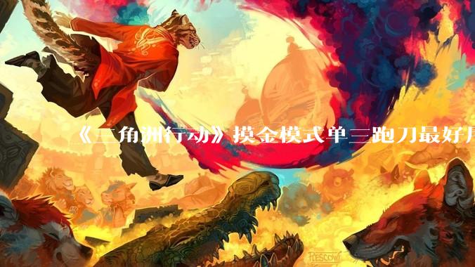 《三角洲行动》摸金模式单三跑刀最好用的角色是蜂医还是威龙？