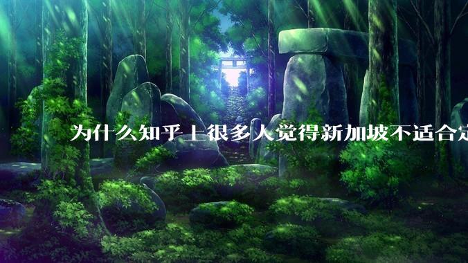 为什么知乎上很多人觉得新加坡不适合定居？