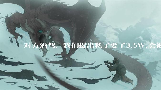 对方酒驾，我们提出私了要了3.5W,会被认为敲诈勒索吗？